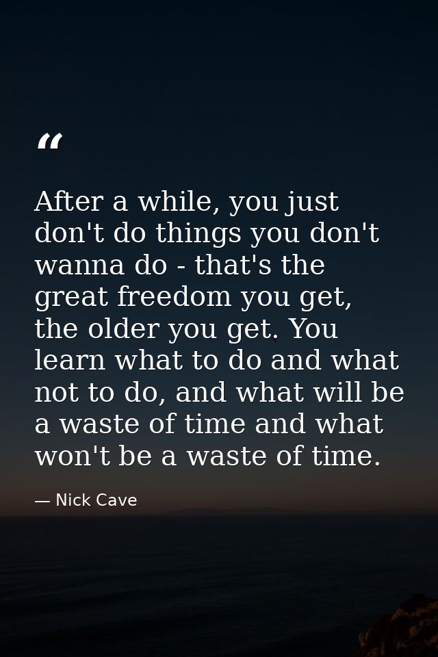 After a while, you just don't do things you don't wanna do - that's the great freedom you get, the older you get. You le — Nick Cave