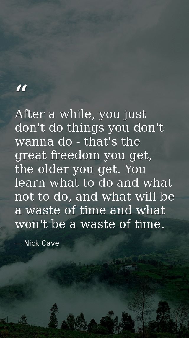 After a while, you just don't do things you don't wanna do - that's the great freedom you get, the older you get. You le — Nick Cave