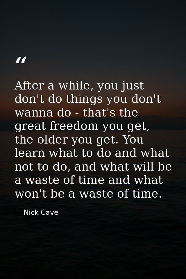After a while, you just don't do things you don't wanna do - that's the great freedom you get, the older you get. You le — Nick Cave
