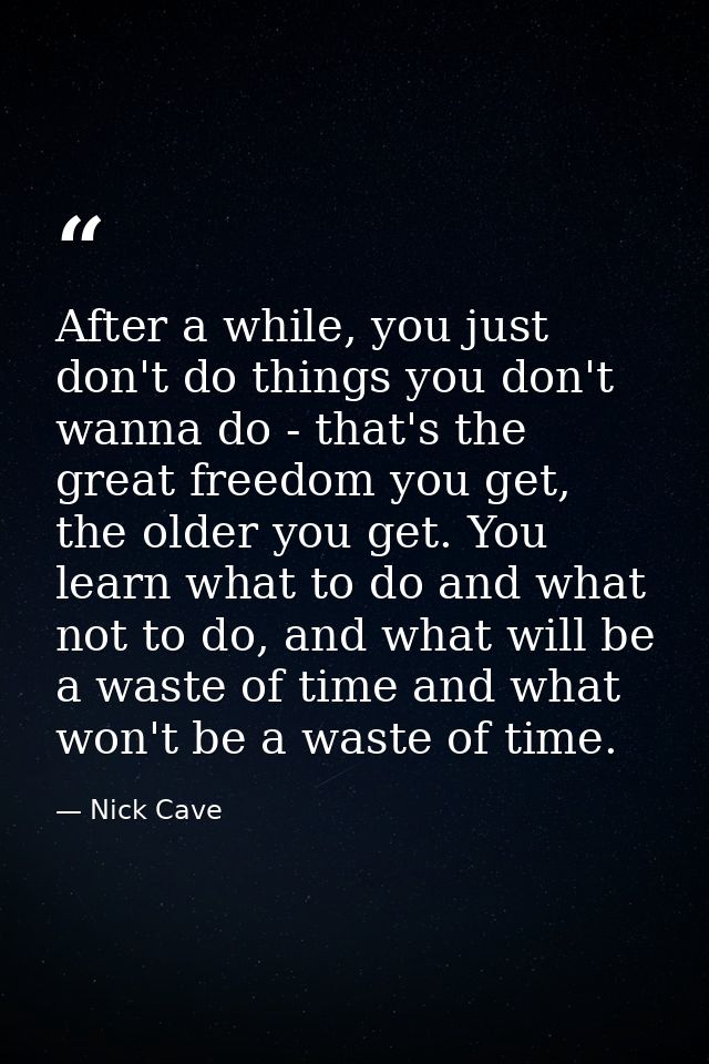 After a while, you just don't do things you don't wanna do - that's the great freedom you get, the older you get. You le — Nick Cave