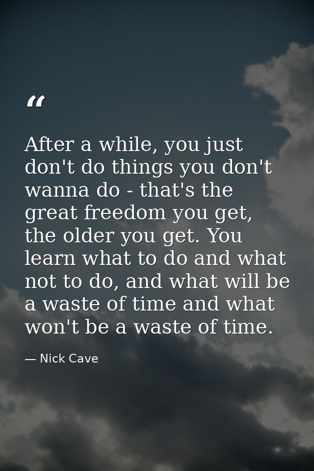 After a while, you just don't do things you don't wanna do - that's the great freedom you get, the older you get. You le — Nick Cave