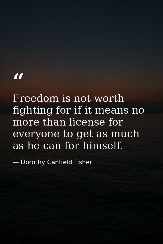 Freedom is not worth fighting for if it means no more than license for everyone to get as much as he can for himself. — Dorothy Canfield Fisher