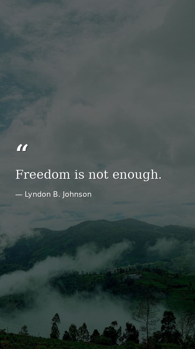 Freedom is not enough. — Lyndon B. Johnson