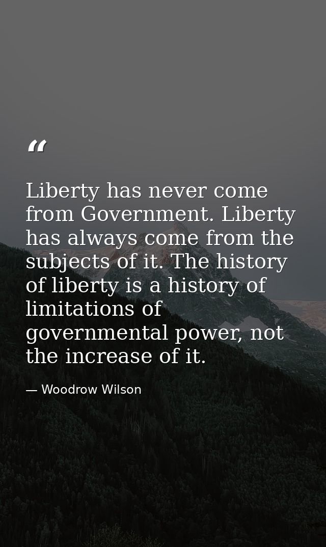 Liberty has never come from Government. Liberty has always come from the subjects of it. The history of liberty is a his — Woodrow Wilson