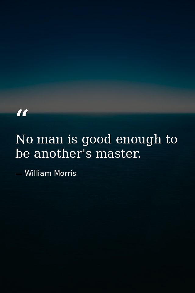 No man is good enough to be another's master. — William Morris