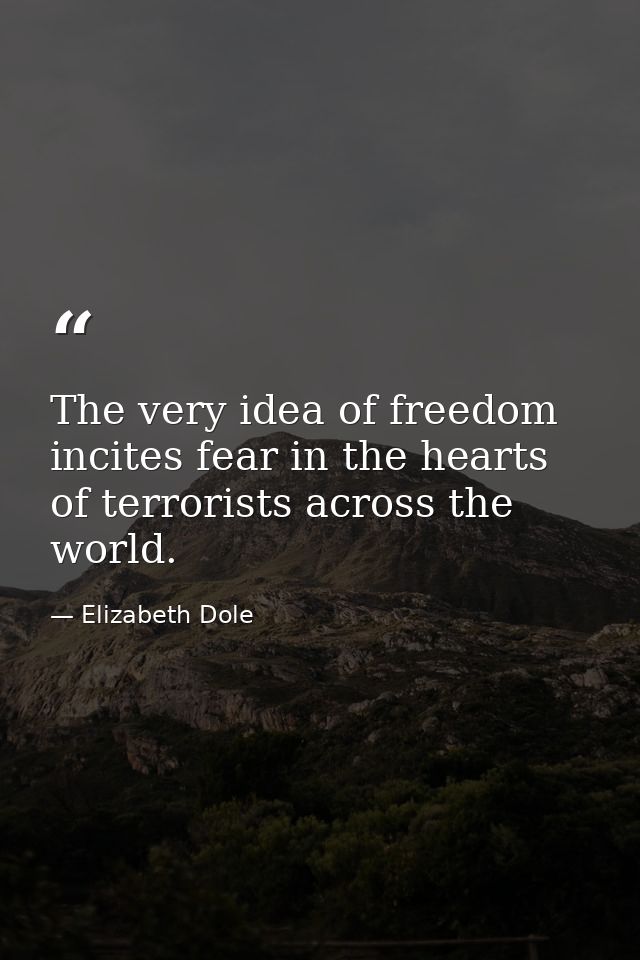 The very idea of freedom incites fear in the hearts of terrorists across the world. — Elizabeth Dole