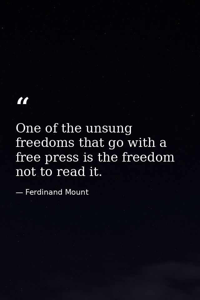 One of the unsung freedoms that go with a free press is the freedom not to read it. — Ferdinand Mount