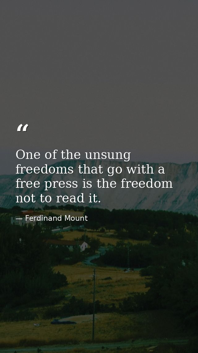One of the unsung freedoms that go with a free press is the freedom not to read it. — Ferdinand Mount