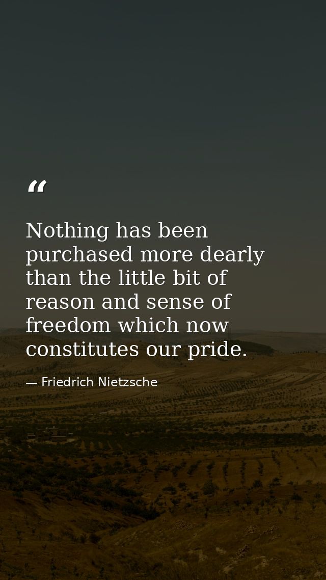 Nothing has been purchased more dearly than the little bit of reason and sense of freedom which now constitutes our prid — Friedrich Nietzsche