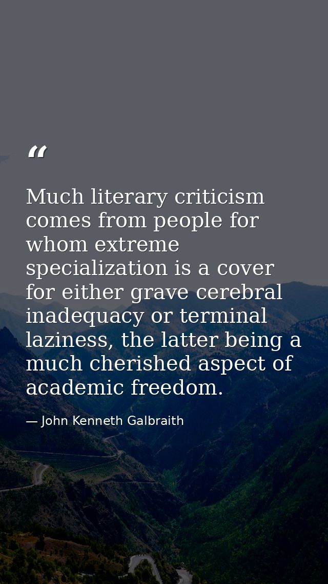 Much literary criticism comes from people for whom extreme specialization is a cover for either grave cerebral inadequac — John Kenneth Galbraith