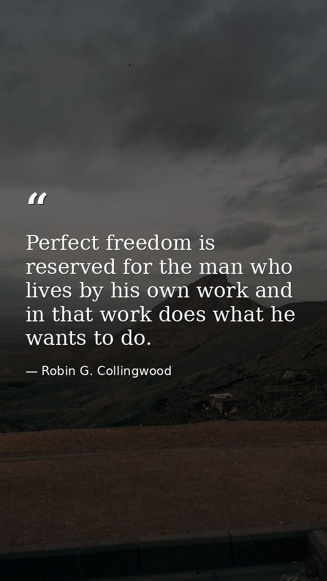 Perfect freedom is reserved for the man who lives by his own work and in that work does what he wants to do. — Robin G. Collingwood