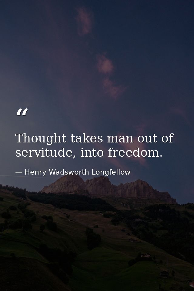Thought takes man out of servitude, into freedom. — Henry Wadsworth Longfellow