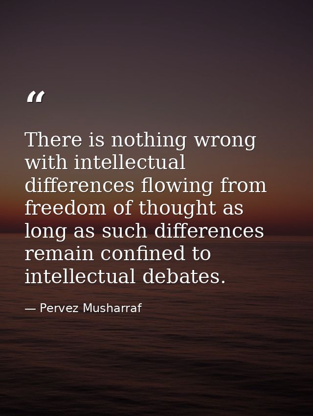 There is nothing wrong with intellectual differences flowing from freedom of thought as long as such differences remain  — Pervez Musharraf