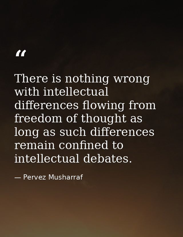 There is nothing wrong with intellectual differences flowing from freedom of thought as long as such differences remain  — Pervez Musharraf