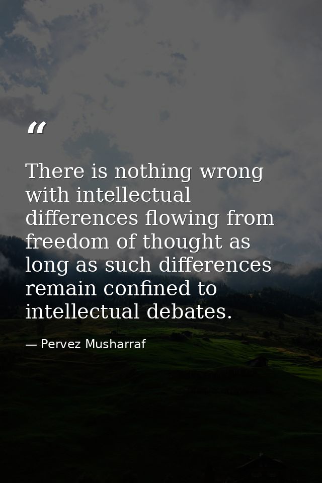 There is nothing wrong with intellectual differences flowing from freedom of thought as long as such differences remain  — Pervez Musharraf