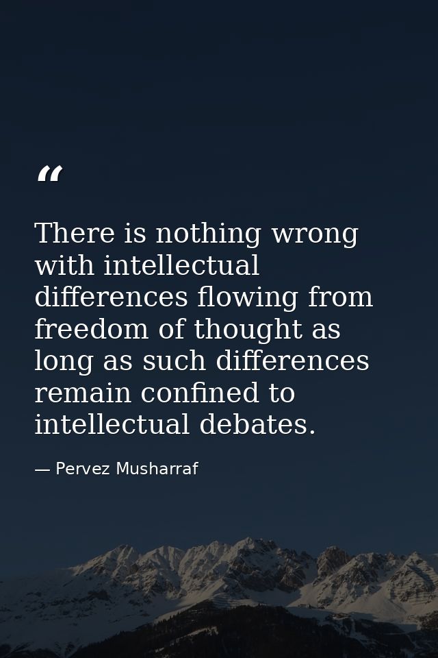 There is nothing wrong with intellectual differences flowing from freedom of thought as long as such differences remain  — Pervez Musharraf