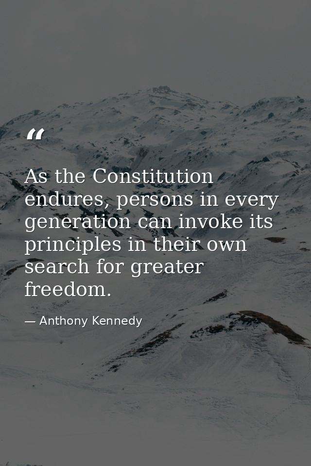 As the Constitution endures, persons in every generation can invoke its principles in their own search for greater freed — Anthony Kennedy