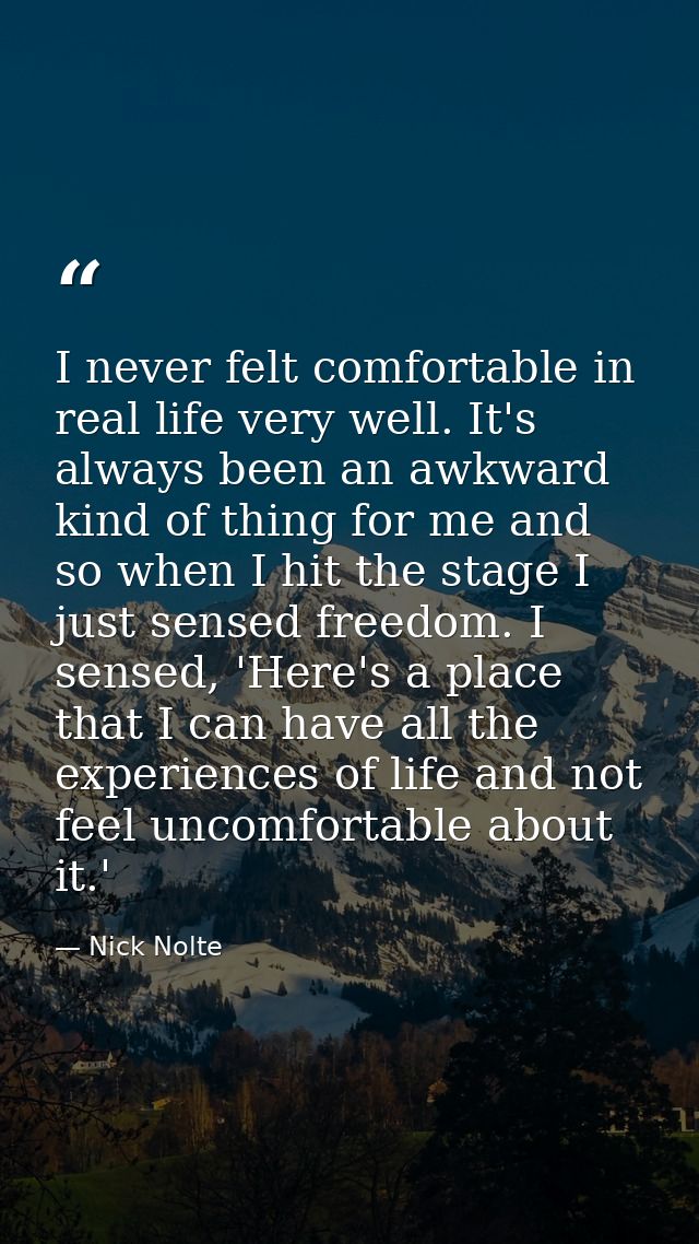 I never felt comfortable in real life very well. It's always been an awkward kind of thing for me and so when I hit the  — Nick Nolte