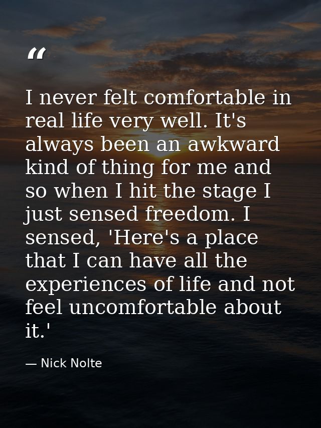 I never felt comfortable in real life very well. It's always been an awkward kind of thing for me and so when I hit the  — Nick Nolte