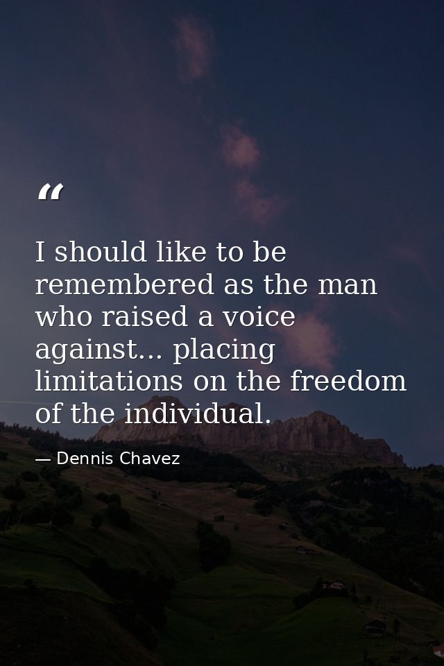I should like to be remembered as the man who raised a voice against... placing limitations on the freedom of the indivi — Dennis Chavez