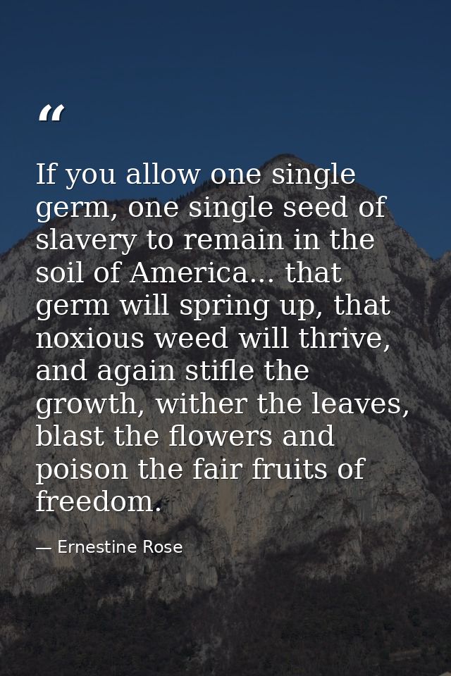If you allow one single germ, one single seed of slavery to remain in the soil of America... that germ will spring up, t — Ernestine Rose