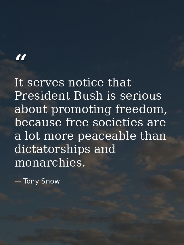 It serves notice that President Bush is serious about promoting freedom, because free societies are a lot more peaceable — Tony Snow
