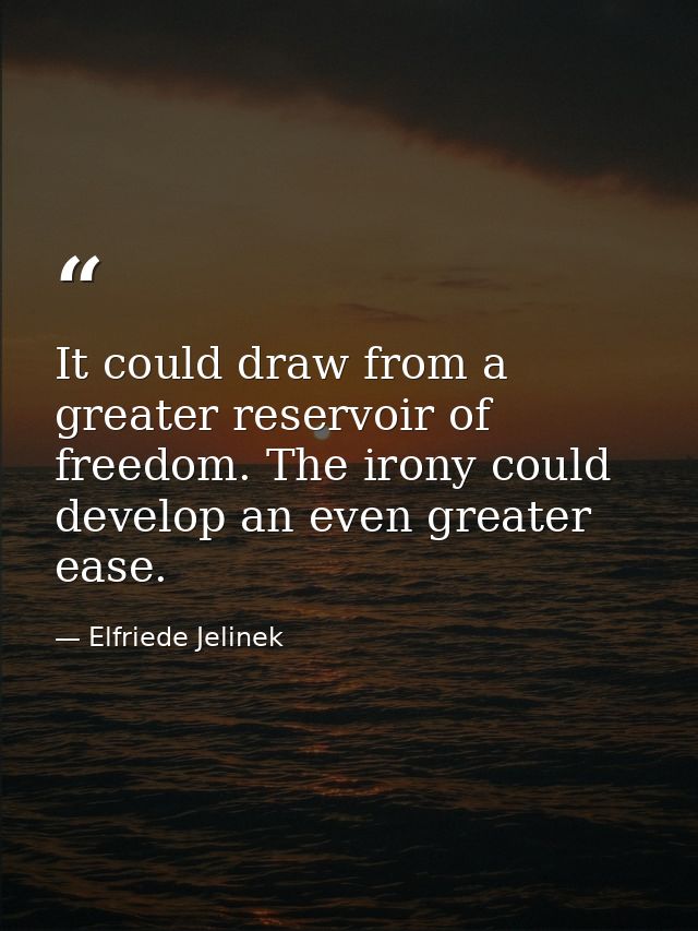 It could draw from a greater reservoir of freedom. The irony could develop an even greater ease. — Elfriede Jelinek