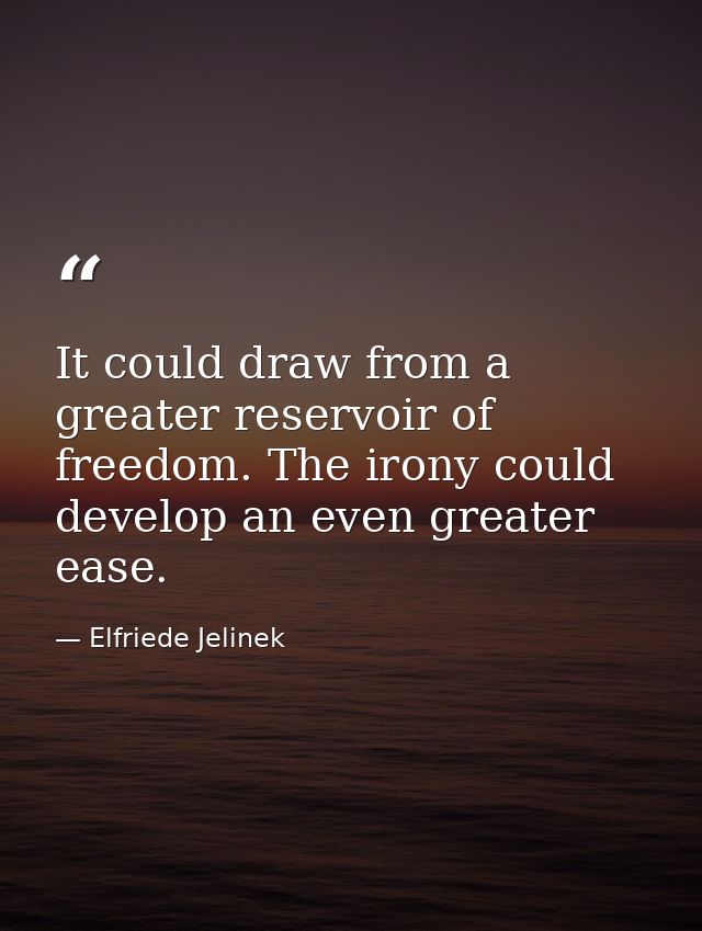 It could draw from a greater reservoir of freedom. The irony could develop an even greater ease. — Elfriede Jelinek