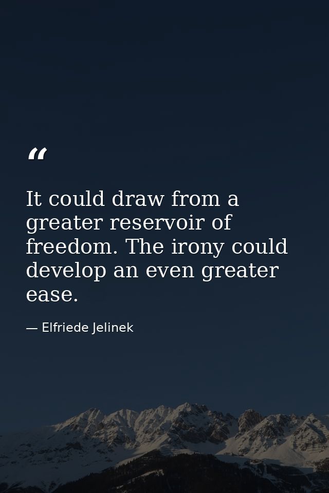 It could draw from a greater reservoir of freedom. The irony could develop an even greater ease. — Elfriede Jelinek