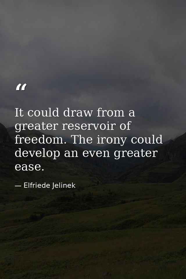 It could draw from a greater reservoir of freedom. The irony could develop an even greater ease. — Elfriede Jelinek