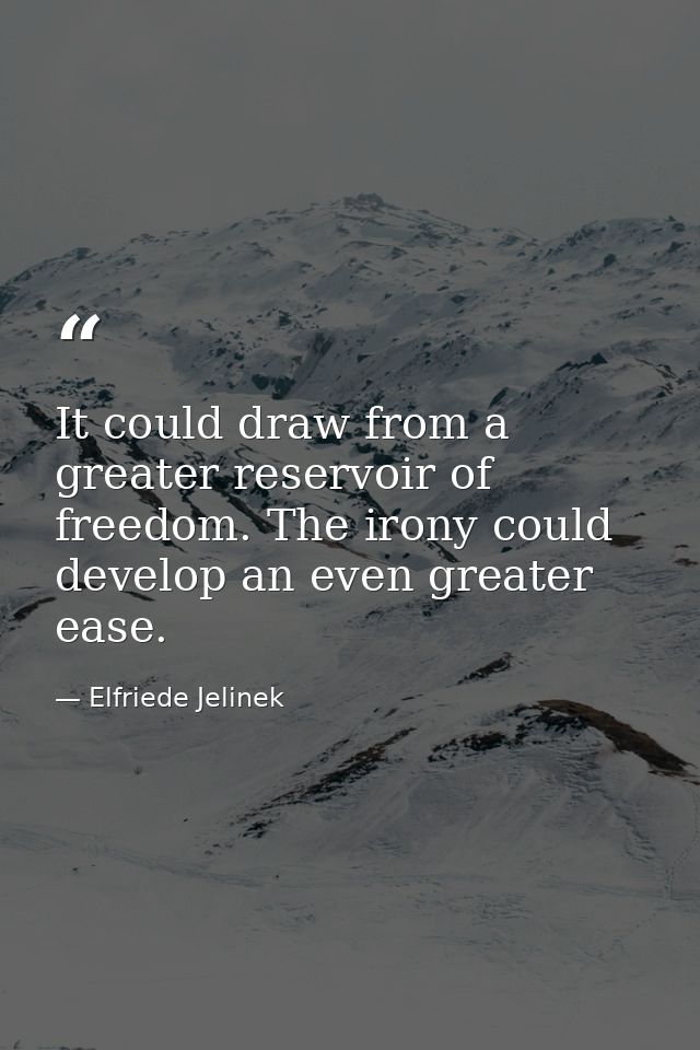 It could draw from a greater reservoir of freedom. The irony could develop an even greater ease. — Elfriede Jelinek