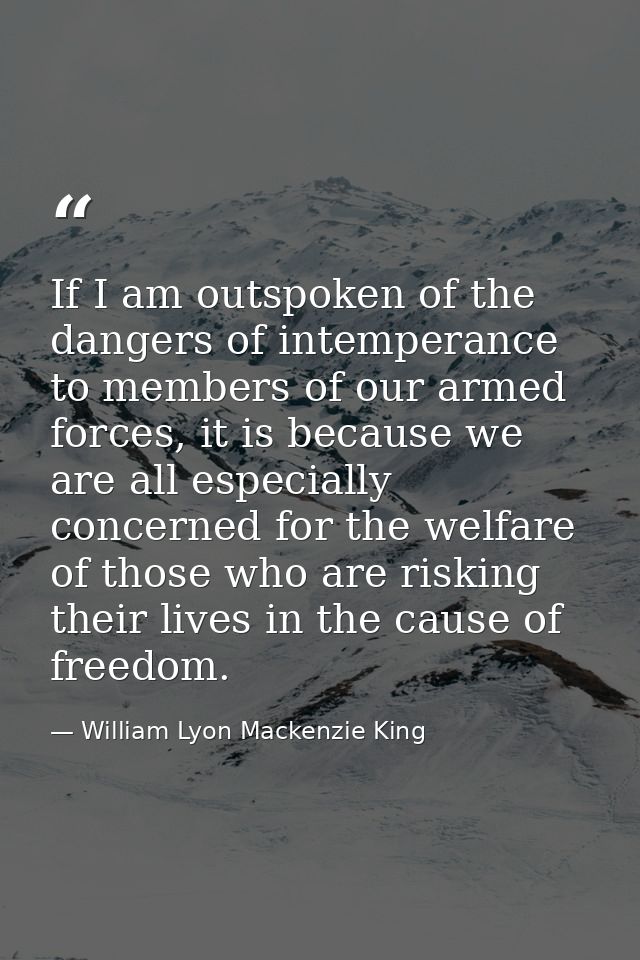 If I am outspoken of the dangers of intemperance to members of our armed forces, it is because we are all especially con — William Lyon Mackenzie King