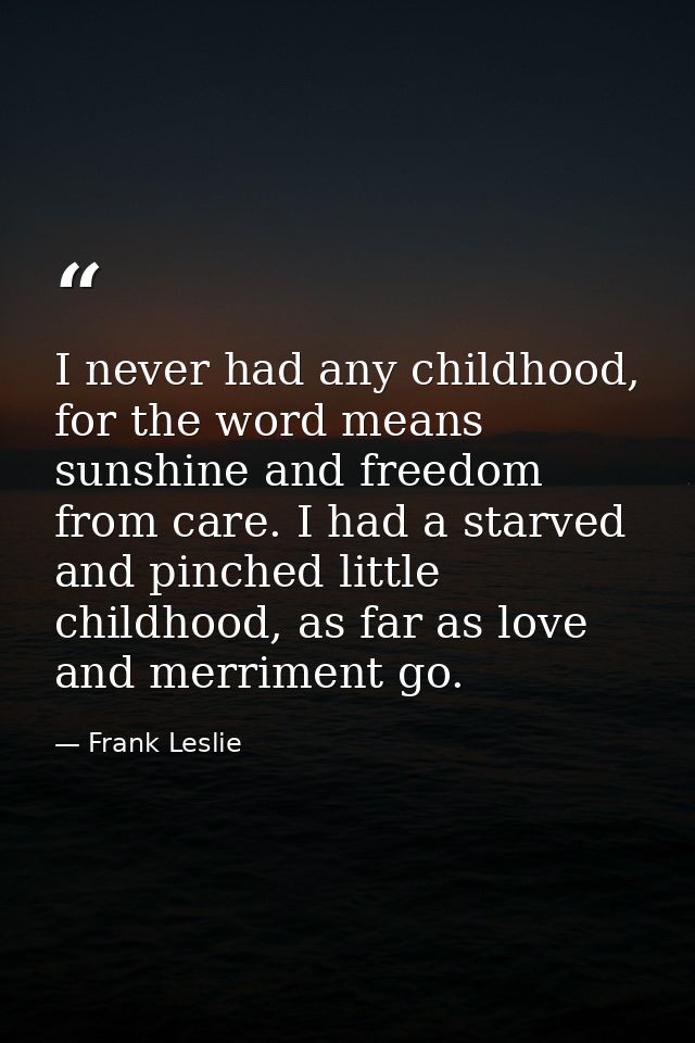 I never had any childhood, for the word means sunshine and freedom from care. I had a starved and pinched little childho — Frank Leslie