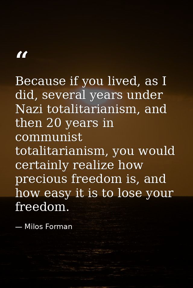 Because if you lived, as I did, several years under Nazi totalitarianism, and then 20 years in communist totalitarianism — Milos Forman