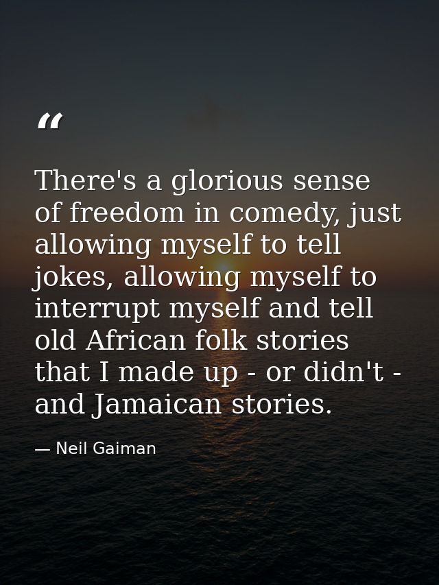 There's a glorious sense of freedom in comedy, just allowing myself to tell jokes, allowing myself to interrupt myself a — Neil Gaiman