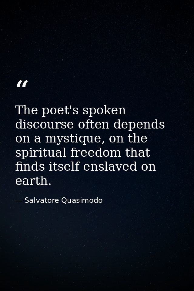 The poet's spoken discourse often depends on a mystique, on the spiritual freedom that finds itself enslaved on earth. — Salvatore Quasimodo