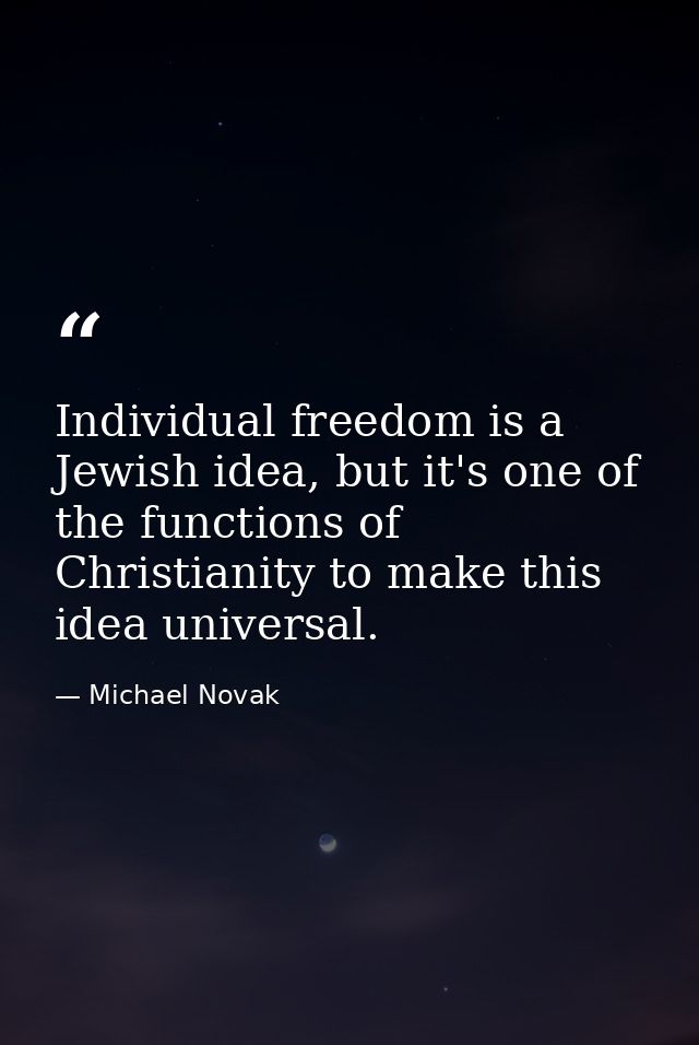 Individual freedom is a Jewish idea, but it's one of the functions of Christianity to make this idea universal. — Michael Novak