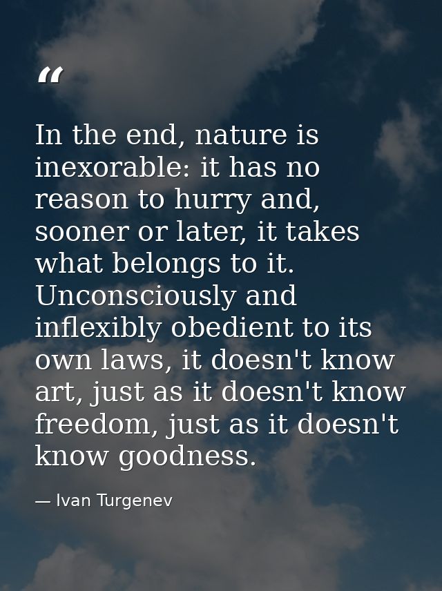 In the end, nature is inexorable: it has no reason to hurry and, sooner or later, it takes what belongs to it. Unconscio — Ivan Turgenev