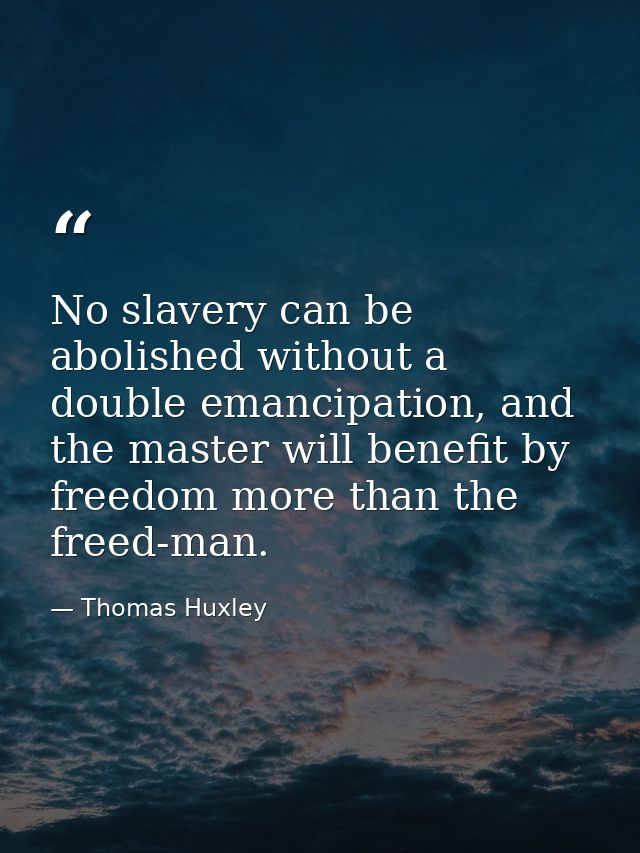 No slavery can be abolished without a double emancipation, and the master will benefit by freedom more than the freed-ma — Thomas Huxley