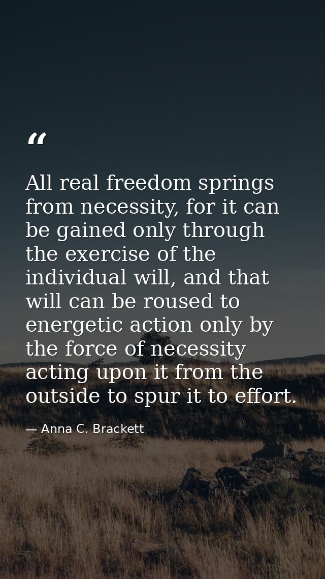 All real freedom springs from necessity, for it can be gained only through the exercise of the individual will, and that — Anna C. Brackett