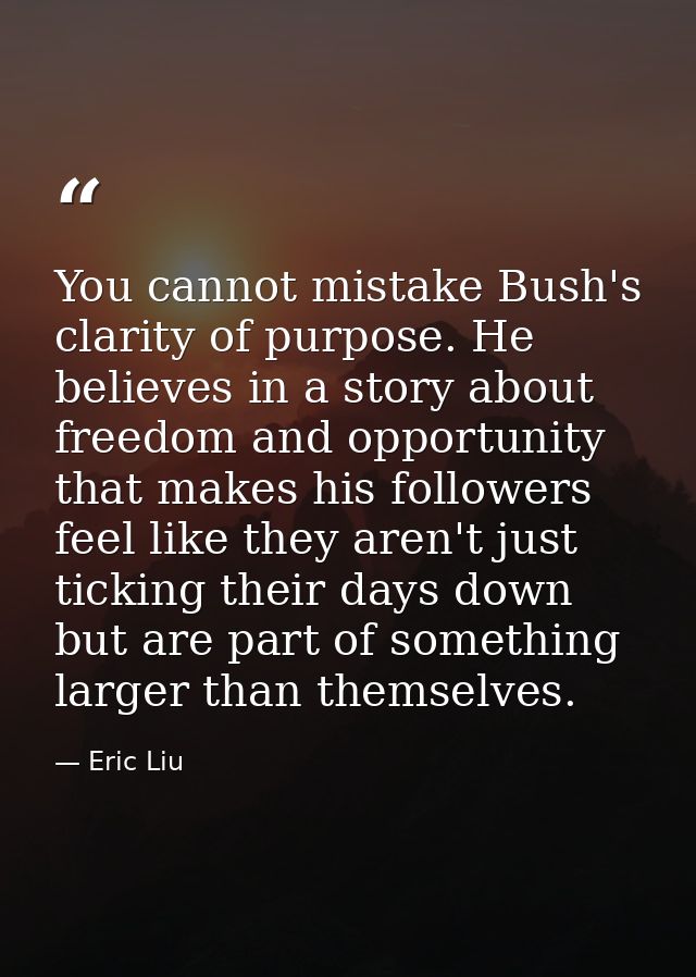 You cannot mistake Bush's clarity of purpose. He believes in a story about freedom and opportunity that makes his follow — Eric Liu