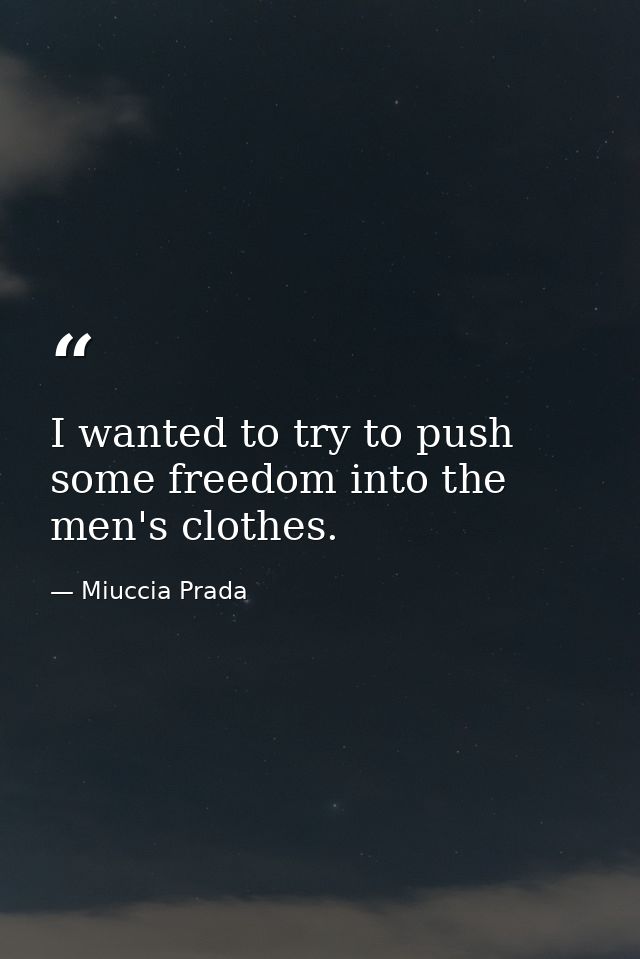 I wanted to try to push some freedom into the men's clothes. — Miuccia Prada