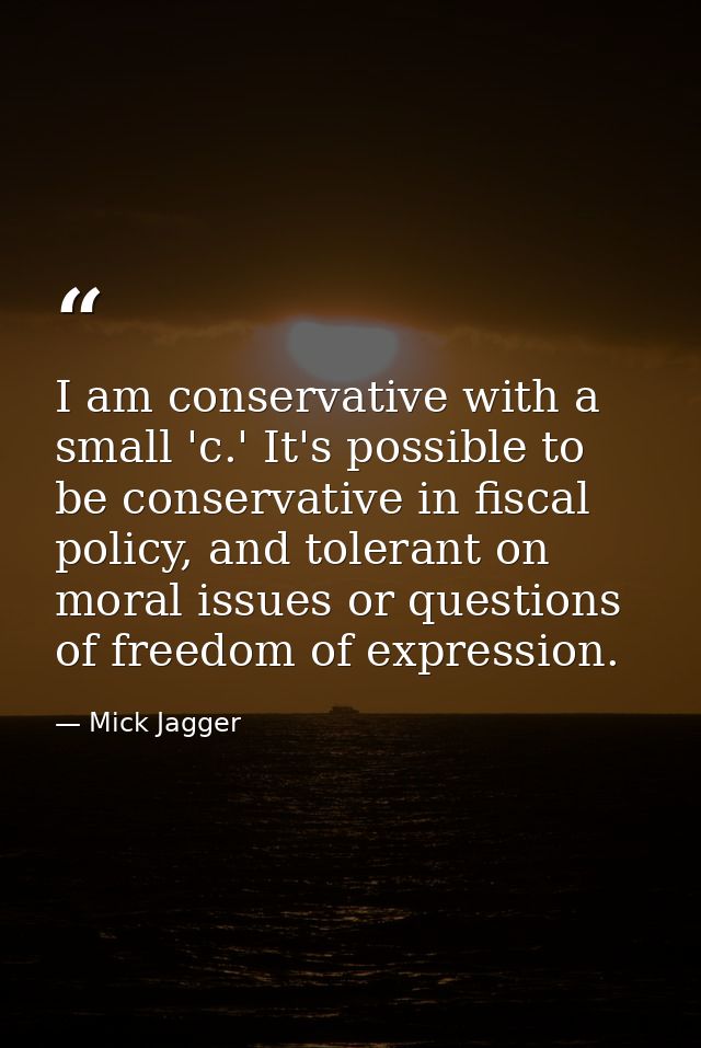 I am conservative with a small 'c.' It's possible to be conservative in fiscal policy, and tolerant on moral issues or q — Mick Jagger