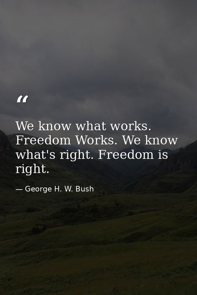 We know what works. Freedom Works. We know what's right. Freedom is right. — George H. W. Bush