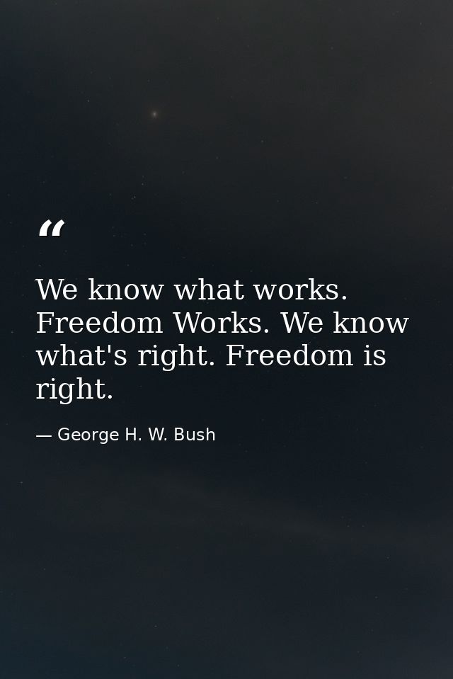 We know what works. Freedom Works. We know what's right. Freedom is right. — George H. W. Bush