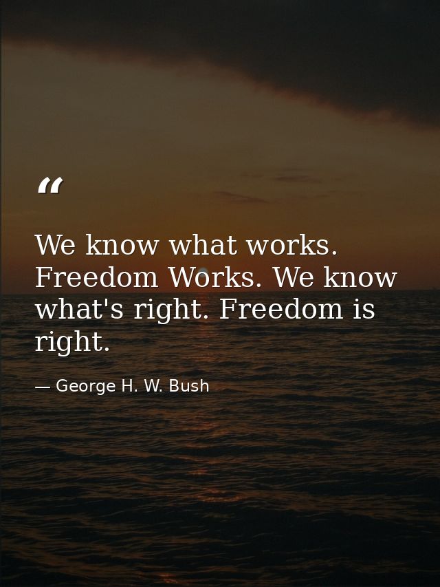 We know what works. Freedom Works. We know what's right. Freedom is right. — George H. W. Bush