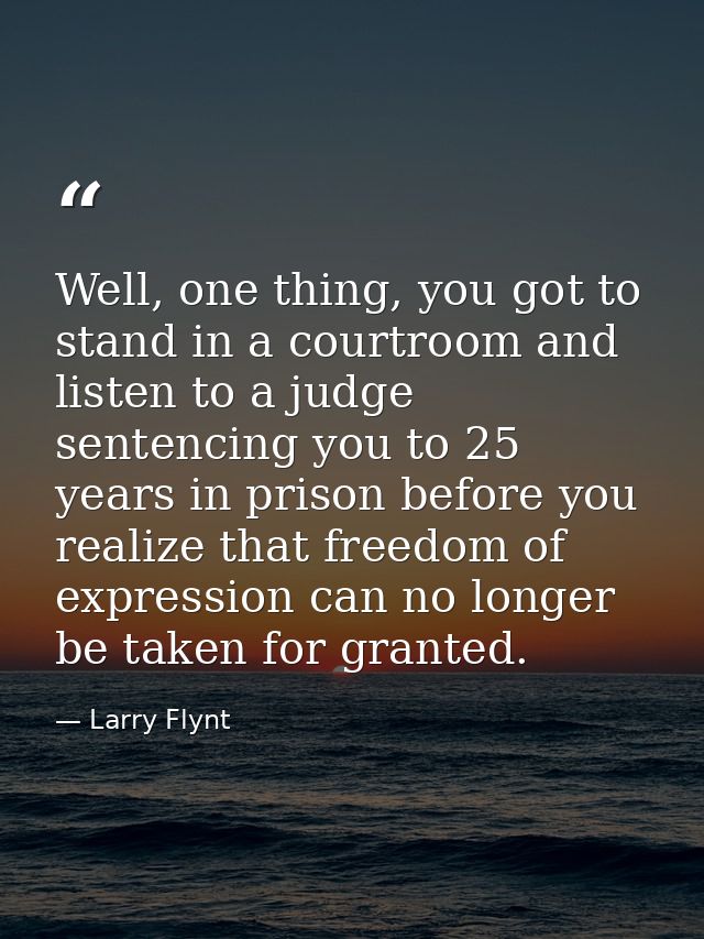 Well, one thing, you got to stand in a courtroom and listen to a judge sentencing you to 25 years in prison before you r — Larry Flynt