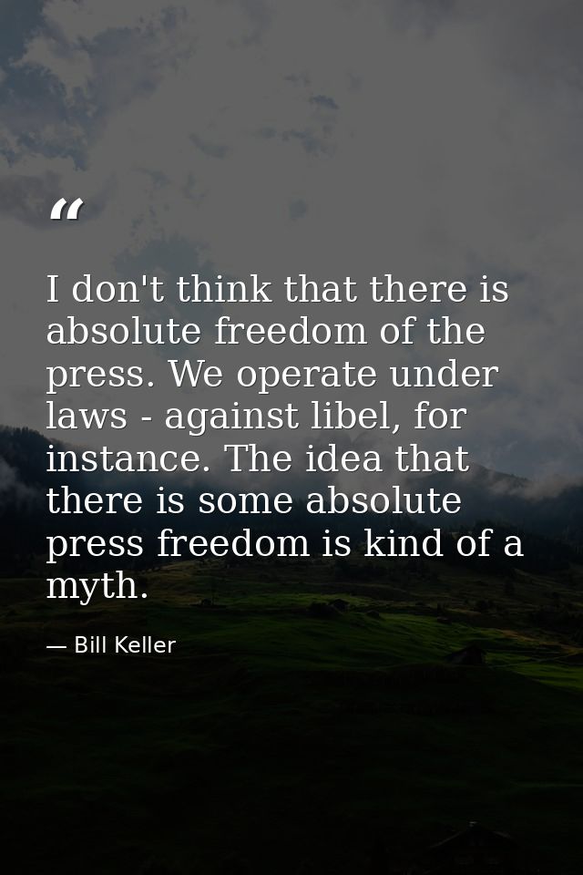 I don't think that there is absolute freedom of the press. We operate under laws - against libel, for instance. The idea — Bill Keller