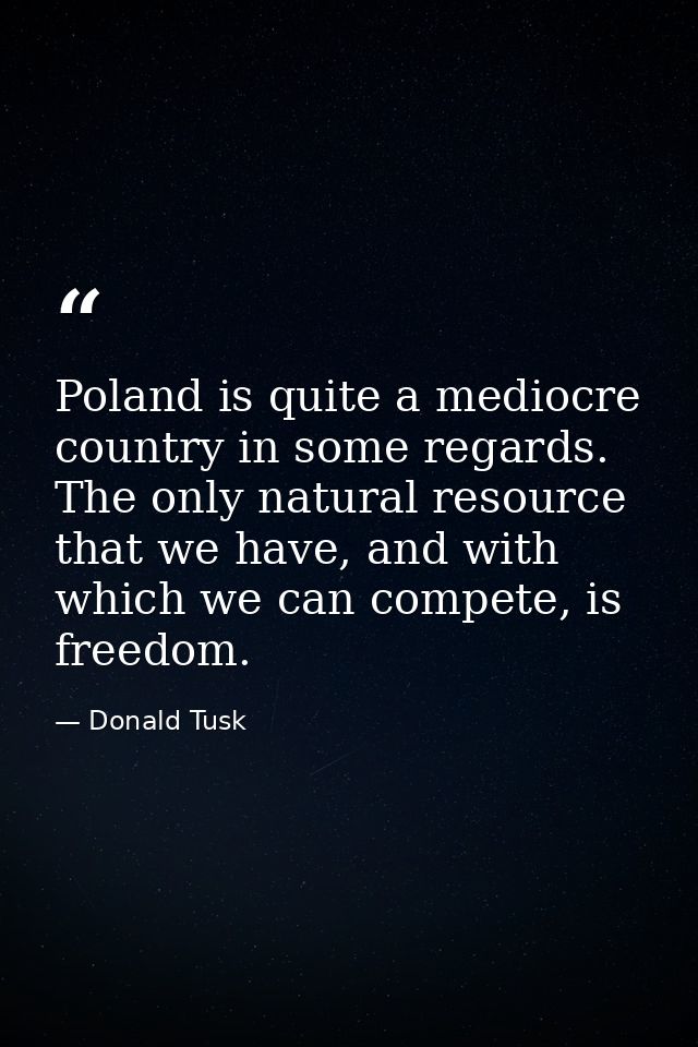 Poland is quite a mediocre country in some regards. The only natural resource that we have, and with which we can compet — Donald Tusk