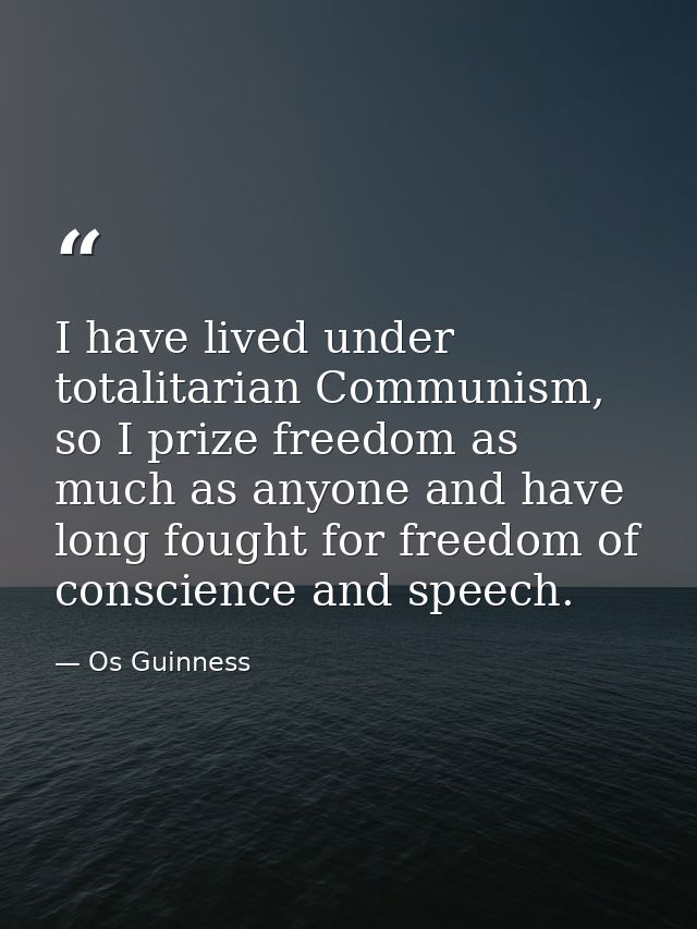 I have lived under totalitarian Communism, so I prize freedom as much as anyone and have long fought for freedom of cons — Os Guinness